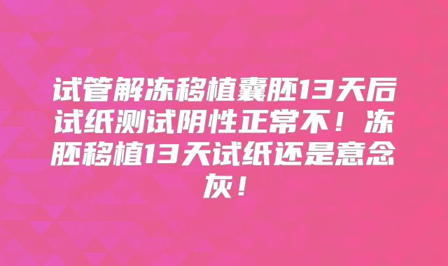 试管解冻移植囊胚13天后试纸测试阴性正常不！冻胚移植13天试纸还是意念灰！