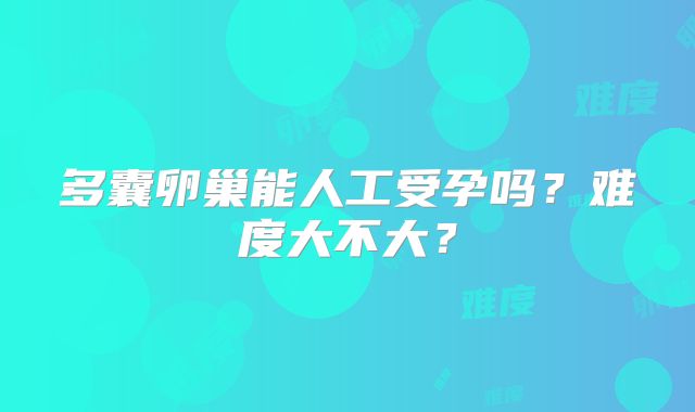 多囊卵巢能人工受孕吗？难度大不大？