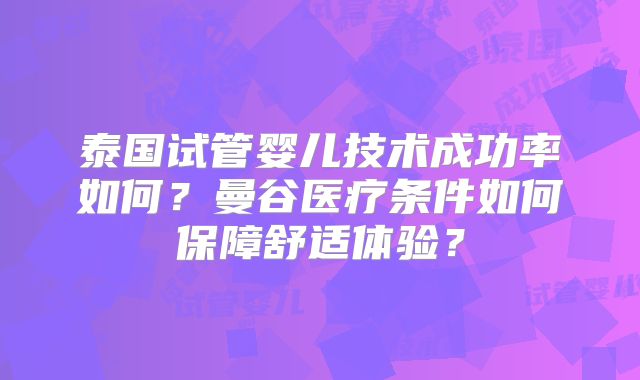 泰国试管婴儿技术成功率如何?曼谷医疗条件如何保障舒适体验?