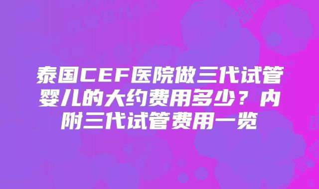 泰国CEF医院做三代试管婴儿的大约费用多少？内附三代试管费用一览