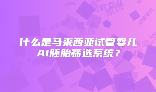 什么是马来西亚试管婴儿AI胚胎筛选系统？