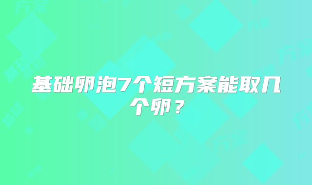 基础卵泡7个短方案能取几个卵？