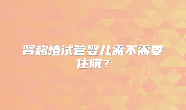 肾移植试管婴儿需不需要住院？