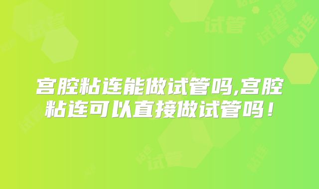 宫腔粘连能做试管吗,宫腔粘连可以直接做试管吗！
