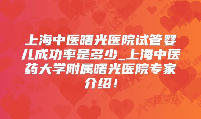 上海中医曙光医院试管婴儿成功率是多少_上海中医药大学附属曙光医院专家介绍！