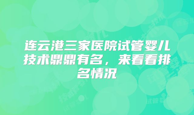 连云港三家医院试管婴儿技术鼎鼎有名，来看看排名情况