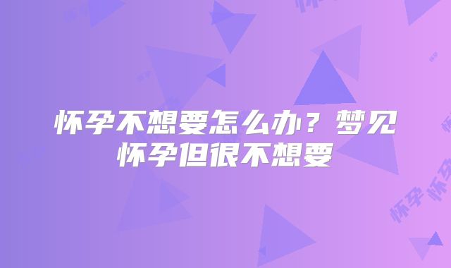 怀孕不想要怎么办?梦见怀孕但很不想要