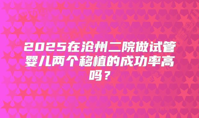 2025在沧州二院做试管婴儿两个移植的成功率高吗？