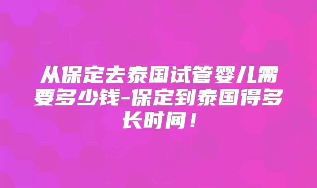 从保定去泰国试管婴儿需要多少钱-保定到泰国得多长时间!
