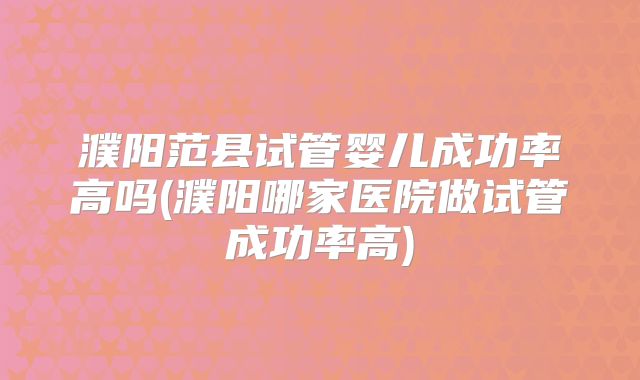 濮阳范县试管婴儿成功率高吗(濮阳哪家医院做试管成功率高)