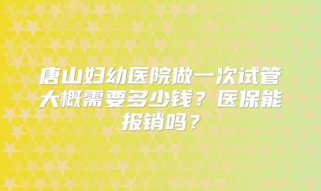 唐山妇幼医院做一次试管大概需要多少钱？医保能报销吗？
