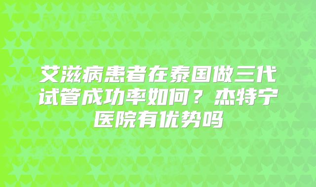 艾滋病患者在泰国做三代试管成功率如何?杰特宁医院有优势吗