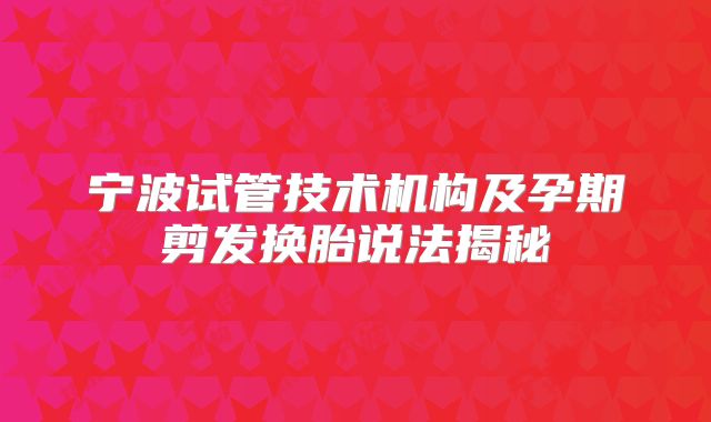 宁波试管技术机构及孕期剪发换胎说法揭秘