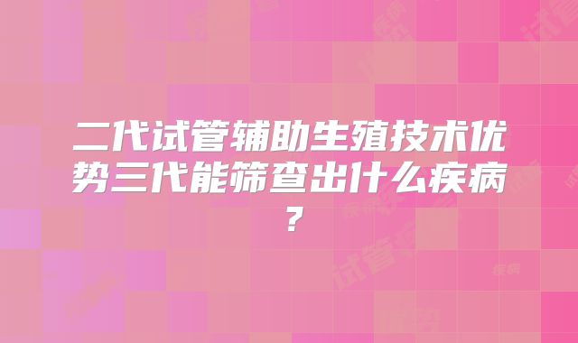 二代试管辅助生殖技术优势三代能筛查出什么疾病？