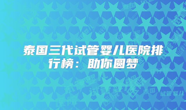 泰国三代试管婴儿医院排行榜：助你圆梦