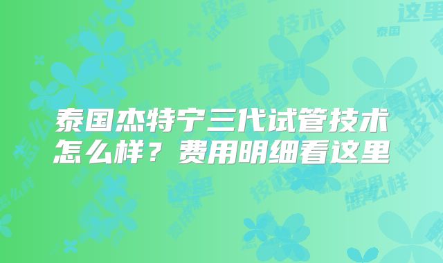 泰国杰特宁三代试管技术怎么样？费用明细看这里