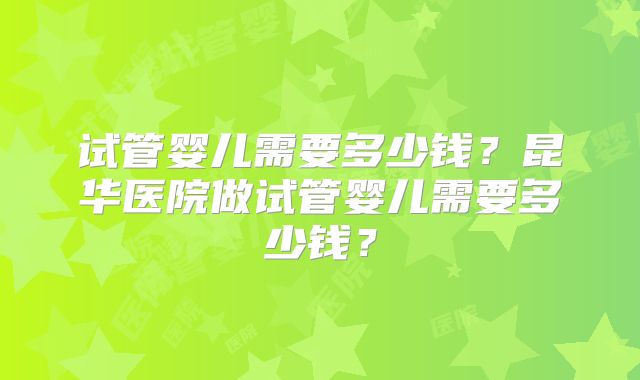 试管婴儿需要多少钱?昆华医院做试管婴儿需要多少钱?