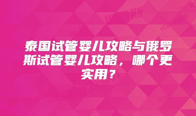 泰国试管婴儿攻略与俄罗斯试管婴儿攻略，哪个更实用？