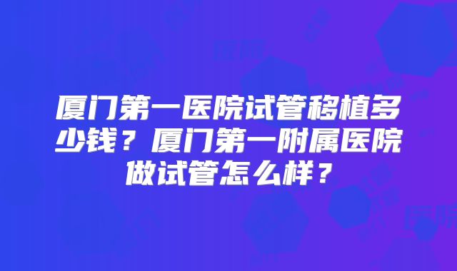 厦门第一医院试管移植多少钱?厦门第一附属医院做试管怎么样?