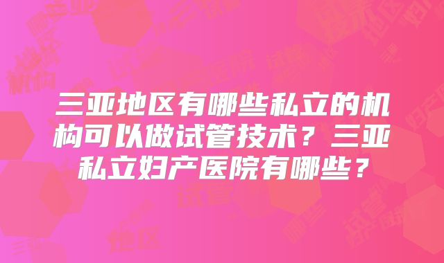 三亚地区有哪些私立的机构可以做试管技术？三亚私立妇产医院有哪些？