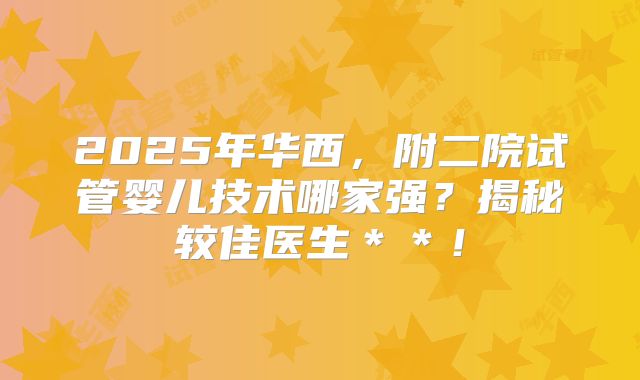2025年华西，附二院试管婴儿技术哪家强？揭秘较佳医生＊＊！