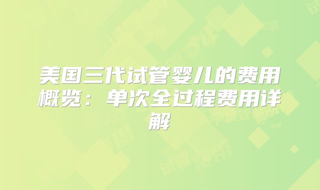 美国三代试管婴儿的费用概览:单次全过程费用详解