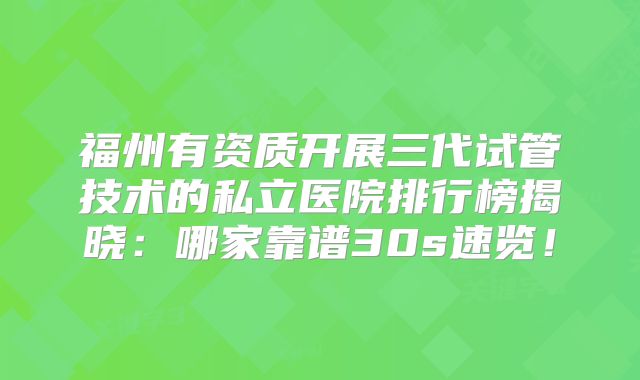 福州有资质开展三代试管技术的私立医院排行榜揭晓：哪家靠谱30s速览！