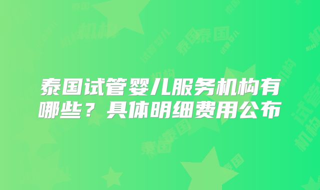 泰国试管婴儿服务机构有哪些?具体明细费用公布