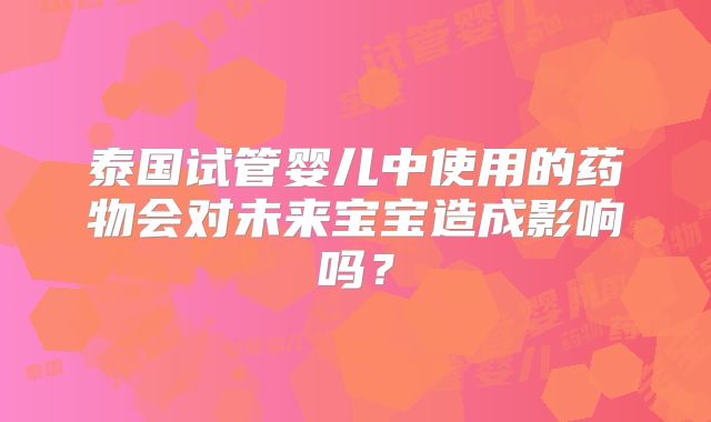 泰国试管婴儿中使用的药物会对未来宝宝造成影响吗？
