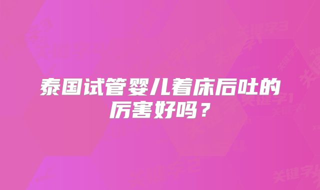 泰国试管婴儿着床后吐的厉害好吗？