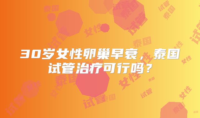 30岁女性卵巢早衰,泰国试管治疗可行吗?