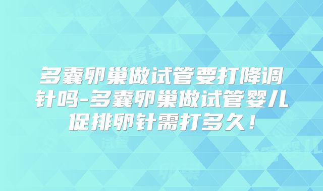 多囊卵巢做试管要打降调针吗-多囊卵巢做试管婴儿促排卵针需打多久！