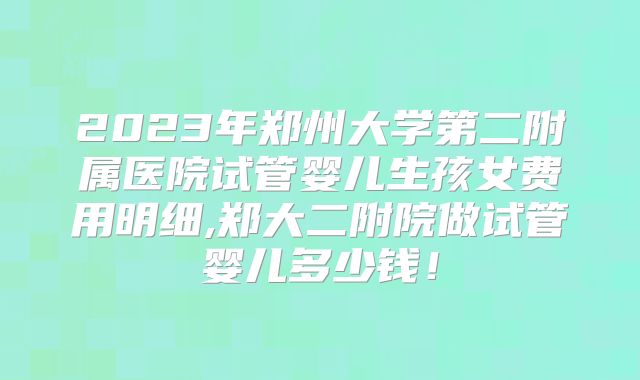 2023年郑州大学第二附属医院试管婴儿生孩女费用明细,郑大二附院做试管婴儿多少钱！