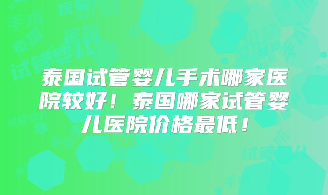 泰国试管婴儿手术哪家医院较好！泰国哪家试管婴儿医院价格最低！