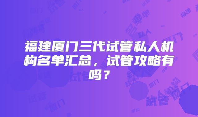 福建厦门三代试管私人机构名单汇总，试管攻略有吗？
