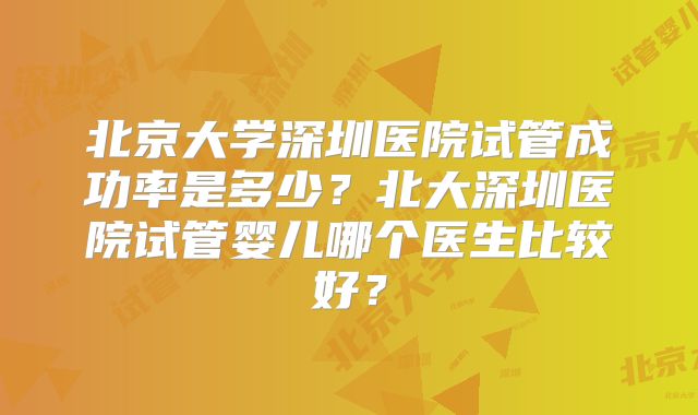 北京大学深圳医院试管成功率是多少?北大深圳医院试管婴儿哪个医生比较好?