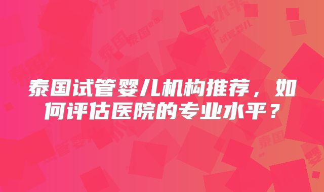 泰国试管婴儿机构推荐，如何评估医院的专业水平？