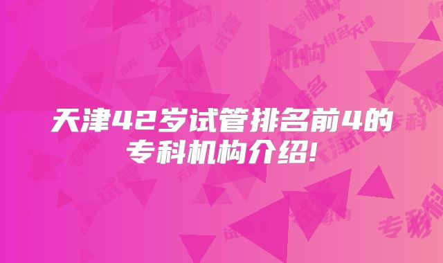 天津42岁试管排名前4的专科机构介绍!