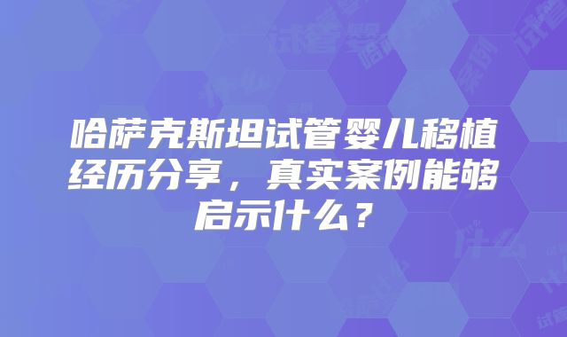 哈萨克斯坦试管婴儿移植经历分享，真实案例能够启示什么？