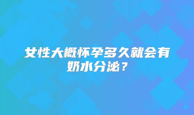 女性大概怀孕多久就会有奶水分泌？