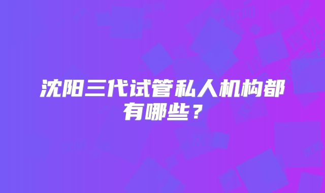 沈阳三代试管私人机构都有哪些？