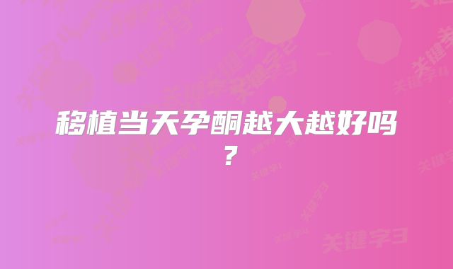 移植当天孕酮越大越好吗？