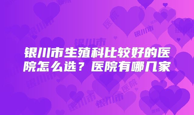银川市生殖科比较好的医院怎么选？医院有哪几家