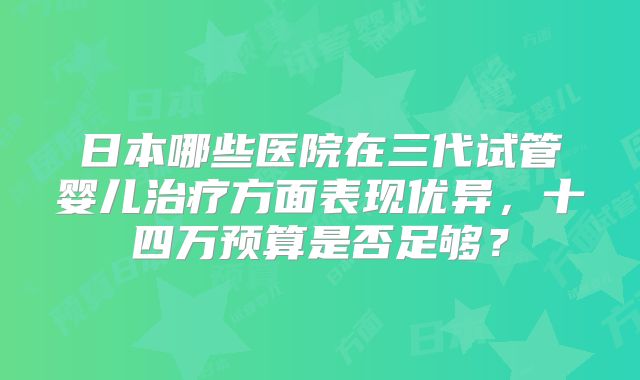 日本哪些医院在三代试管婴儿治疗方面表现优异，十四万预算是否足够？