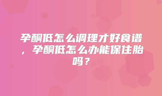 孕酮低怎么调理才好食谱，孕酮低怎么办能保住胎吗？