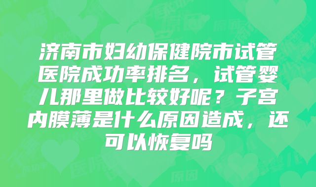 济南市妇幼保健院市试管医院成功率排名，试管婴儿那里做比较好呢？子宫内膜薄是什么原因造成，还可以恢复吗