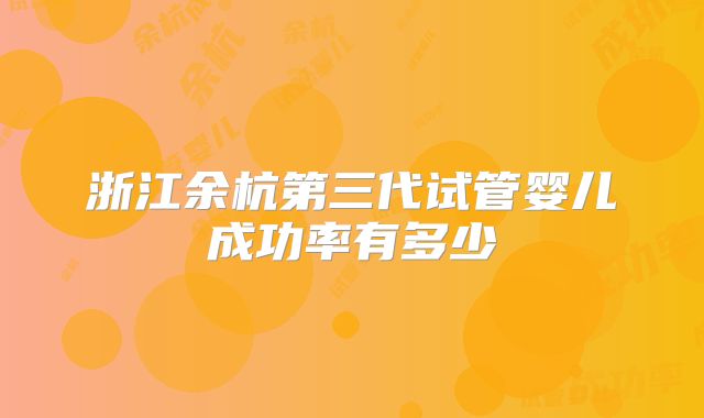 浙江余杭第三代试管婴儿成功率有多少