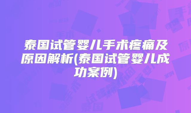 泰国试管婴儿手术疼痛及原因解析(泰国试管婴儿成功案例)