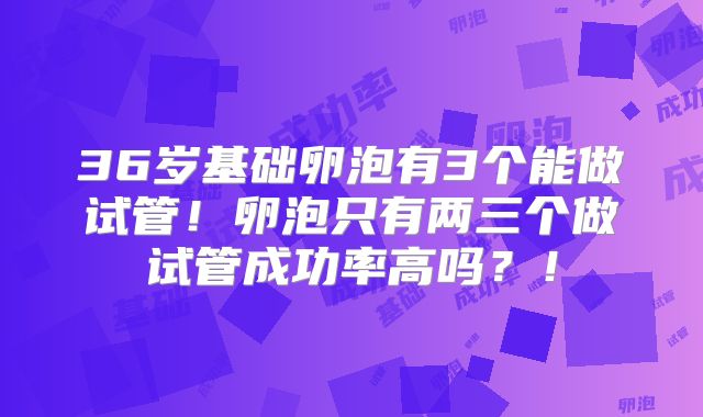 36岁基础卵泡有3个能做试管！卵泡只有两三个做试管成功率高吗？！
