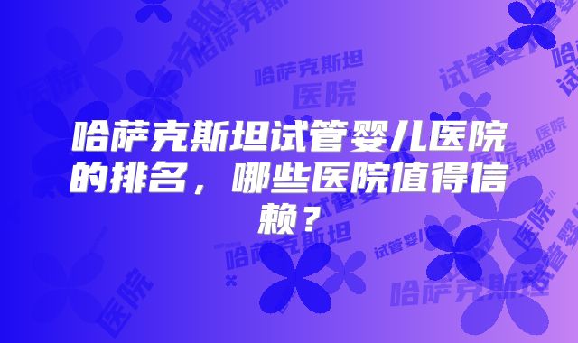 哈萨克斯坦试管婴儿医院的排名，哪些医院值得信赖？